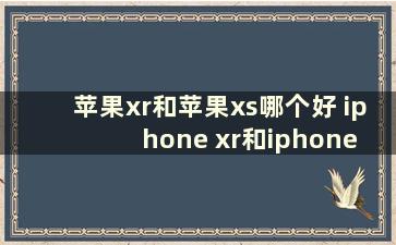 苹果xr和苹果xs哪个好 iphone xr和iphone xs哪个更好